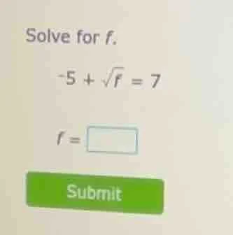 solve for f. -5 + \\sqrt{f} = 7 f = \\square