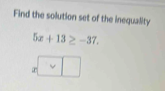 find the solution set of the inequality 5x + 13 ≥ -37. x dropdown blank