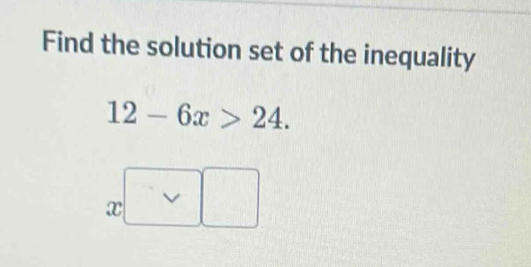 find the solution set of the inequality 12 - 6x > 24. x