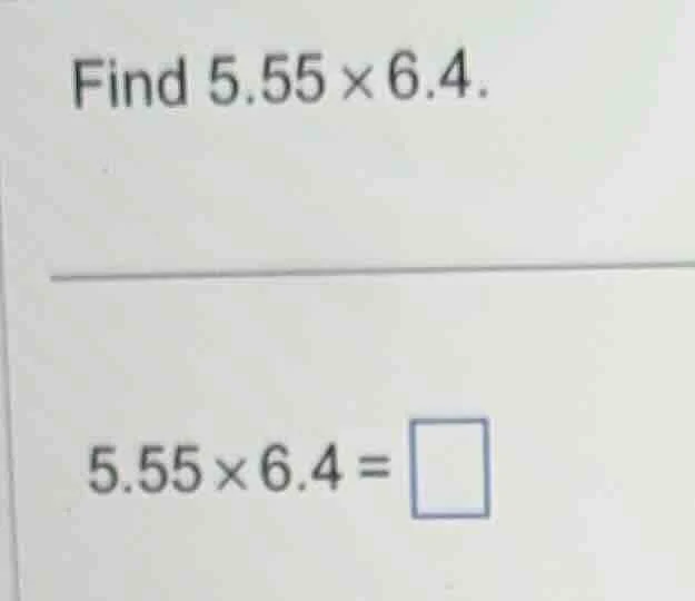 find 5.55 × 6.4. 5.55 × 6.4 = \\square