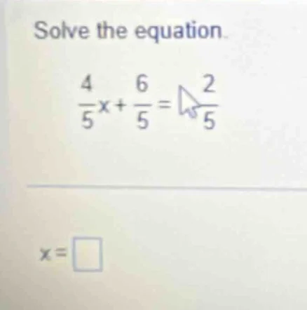 solve the equation. \\frac{4}{5}x + \\frac{6}{5} = \\frac{2}{5} x = \\s…