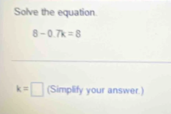 solve the equation. 8 - 0.7k = 8 k = \\square (simplify your answer.)