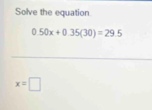 solve the equation. 0.50x + 0.35(30) = 29.5 x = \\square