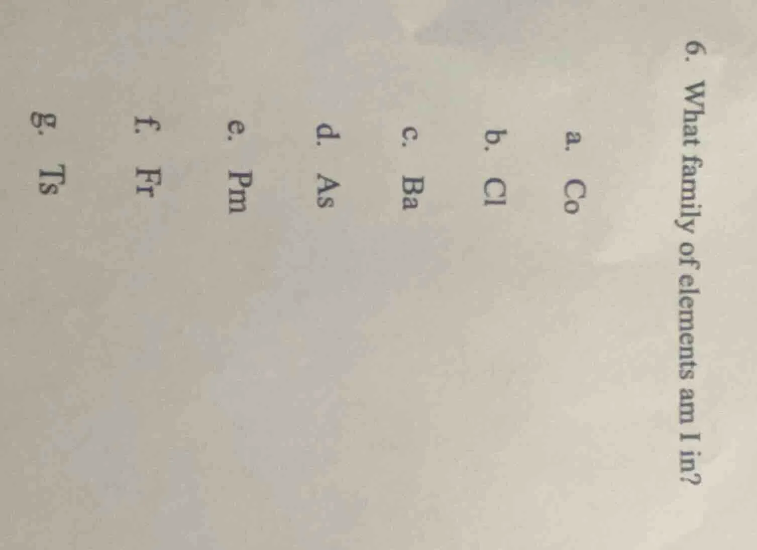 6. what family of elements am i in? a. co b. cl c. ba d. as e. pm f. fr…