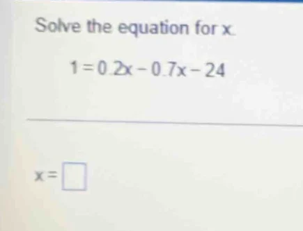 solve the equation for x. 1 = 0.2x - 0.7x - 24 x = \\square