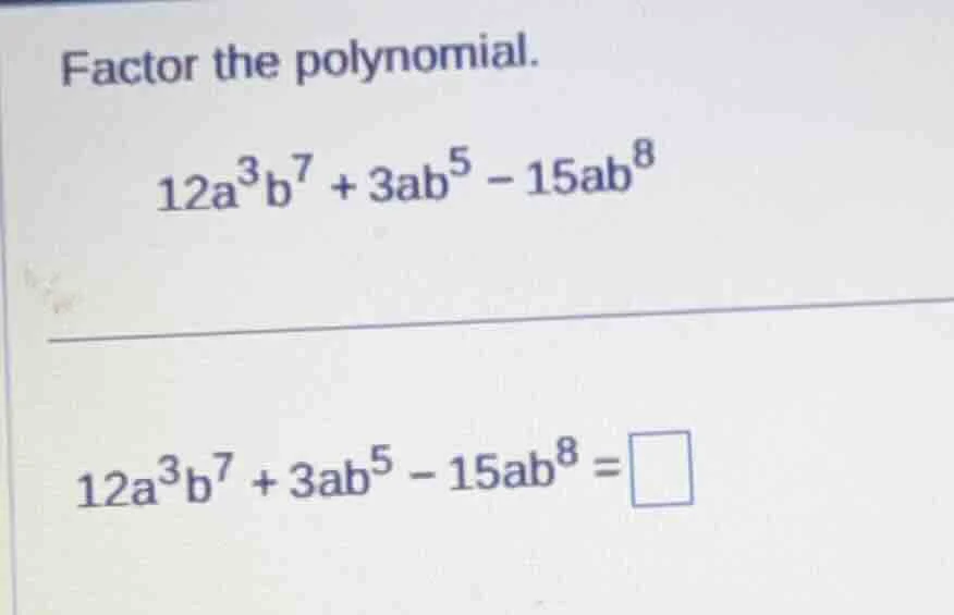 factor the polynomial. $12a^{3}b^{7}+3ab^{5}-15ab^{8}$ $12a^{3}b^{7}+3a…