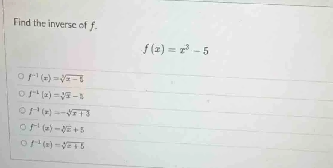 find the inverse of $f$. $f(x)=x^3 - 5$ $\bigcirc \\ f^{-1}(x)=\\sqrt3{…