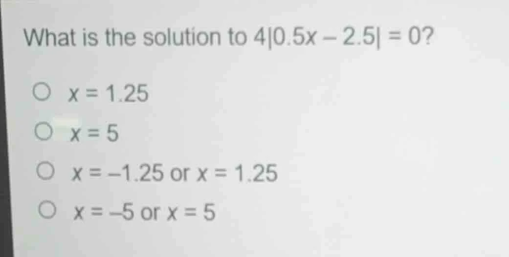 what is the solution to $4|0.5x - 2.5| = 0?$○ $x = 1.25$○ $x = 5$○ $x =…