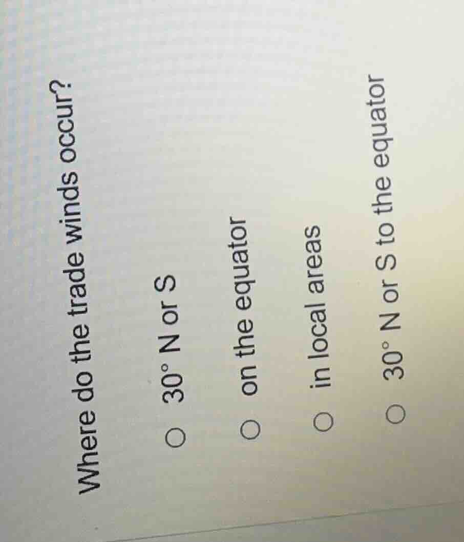 where do the trade winds occur?○ 30° n or s○ on the equator○ in local a…