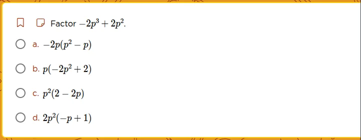 factor $-2p^{3}+2p^{2}$. a. $-2p(p^{2}-p)$ b. $p(-2p^{2}+2)$ c. $p^{2}(…