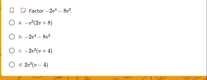 factor $-2v^4 - 8v^3$. a. $-v^3(2v + 8)$ b. $-2v^4 - 8v^3$ c. $-2v^3(v …