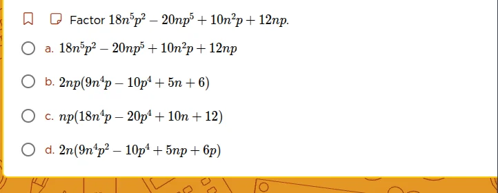 factor $18n^{5}p^{2}-20np^{5}+10n^{2}p+12np$. a. $18n^{5}p^{2}-20np^{5}…