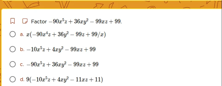 factor $-90x^{5}z + 36xy^{2} - 99xz + 99$. a. $x(-90x^{4}z + 36y^{2} - …