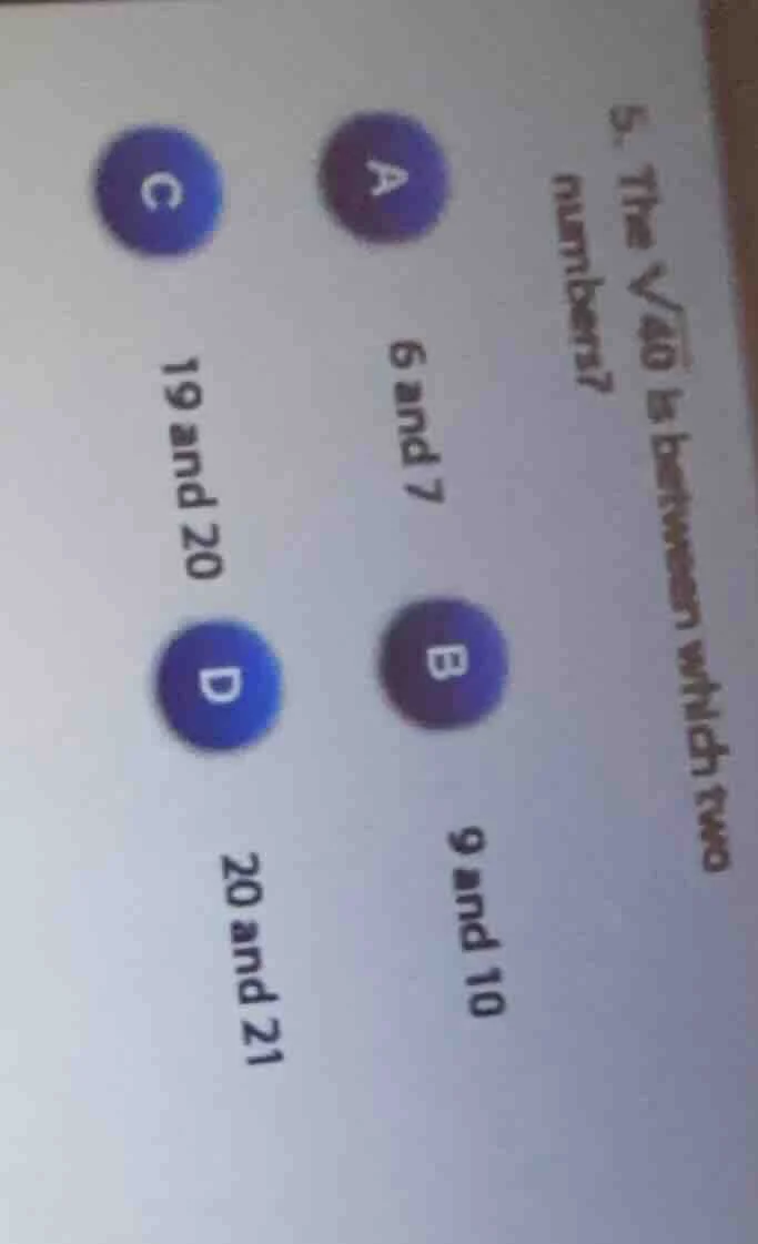 5. the $sqrt{40}$ is between which two numbers? a 6 and 7 b 9 and 10 c …