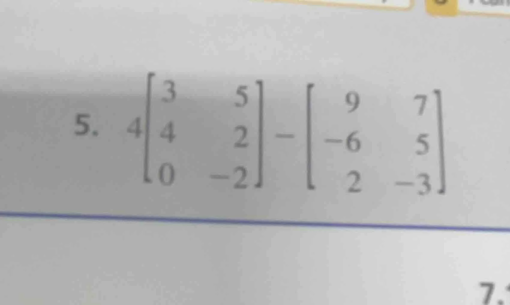 5. $4\begin{bmatrix} 3&5\\ 4&2\\ 0&-2end{bmatrix} -\begin{bmatrix} 9&7\…