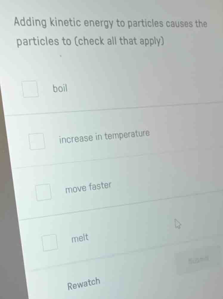 adding kinetic energy to particles causes the particles to (check all t…