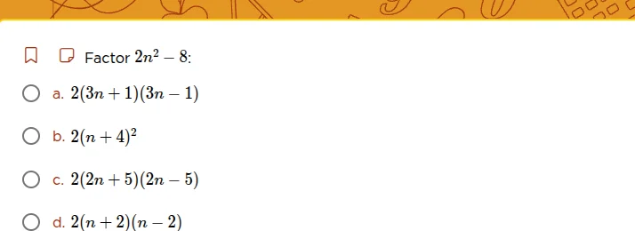 factor $2n^2 - 8$: a. $2(3n + 1)(3n - 1)$ b. $2(n + 4)^2$ c. $2(2n + 5)…