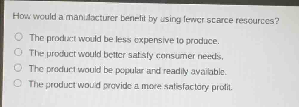 how would a manufacturer benefit by using fewer scarce resources?○ the …