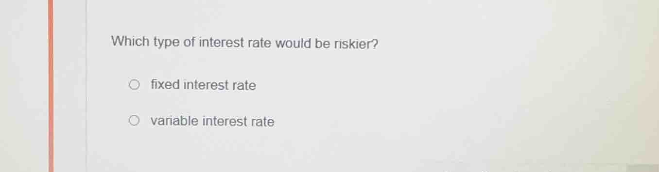 which type of interest rate would be riskier?○ fixed interest rate○ var…