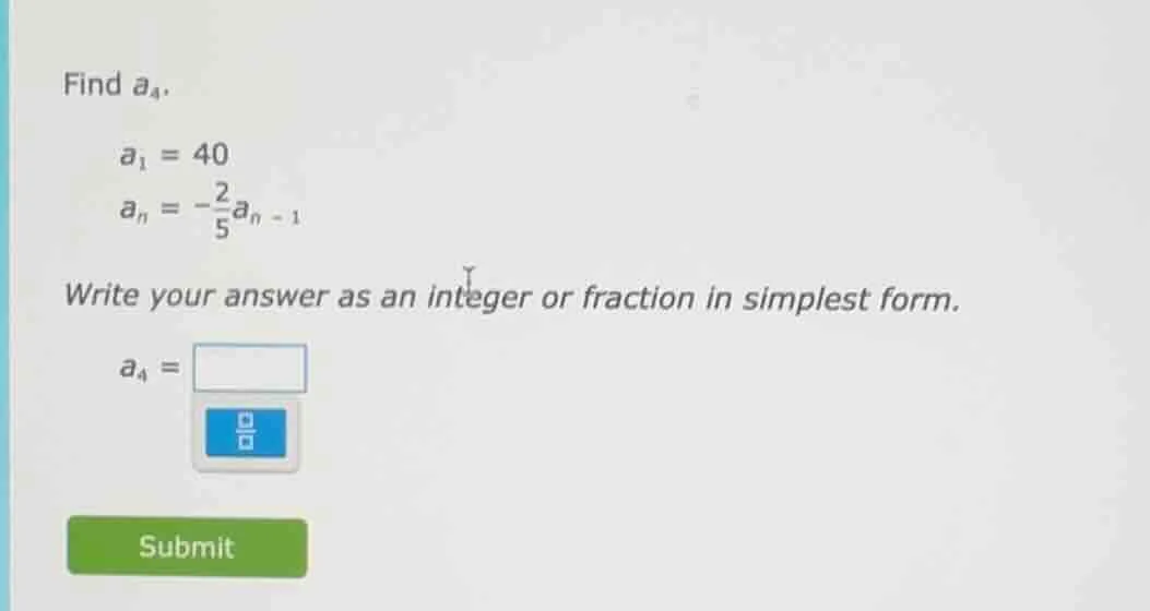 find $a_4$. $a_1 = 40$ $a_n = -\\frac{2}{5}a_{n - 1}$ write your answer…