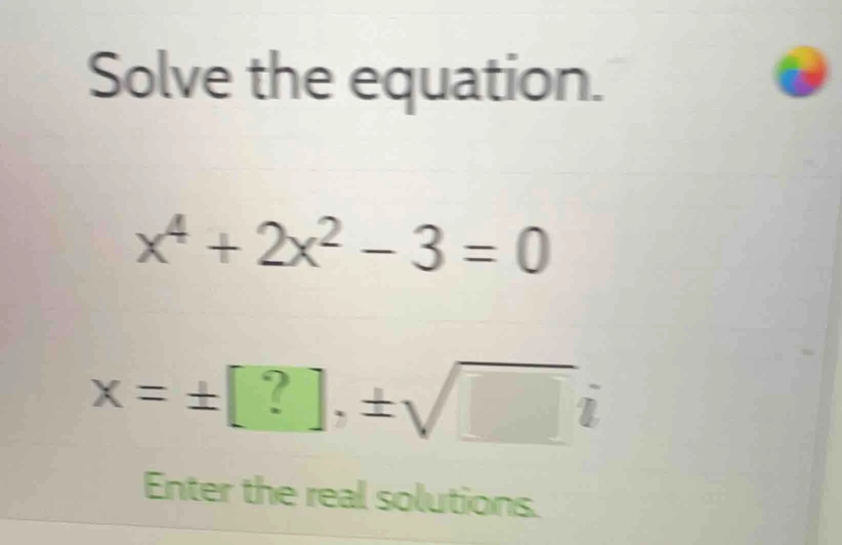 solve the equation. $x^4 + 2x^2 - 3 = 0$ $x = \\pm ?, \\pm \\sqrt{\\squ…