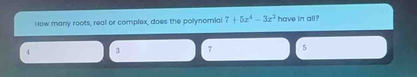 how many roots, real or complex, does the polynomial $7 + 5x^4 - 3x^2$ …