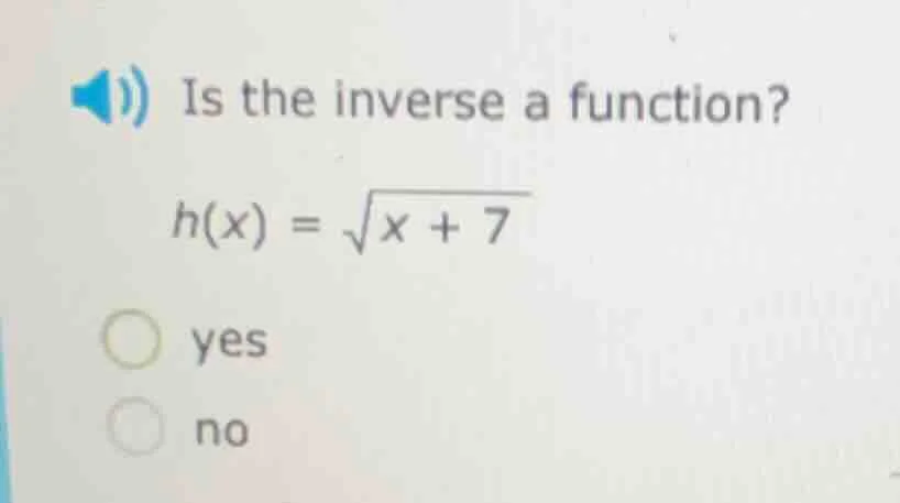 is the inverse a function? $h(x) = \\sqrt{x + 7}$ yes no