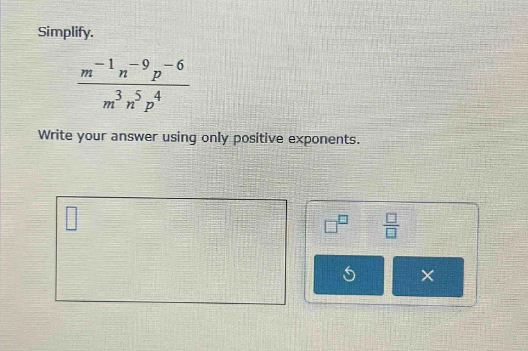 simplify. $\frac{m^{-1}n^{-9}p^{-6}}{m^{3}n^{5}p^{4}}$ write your answe…