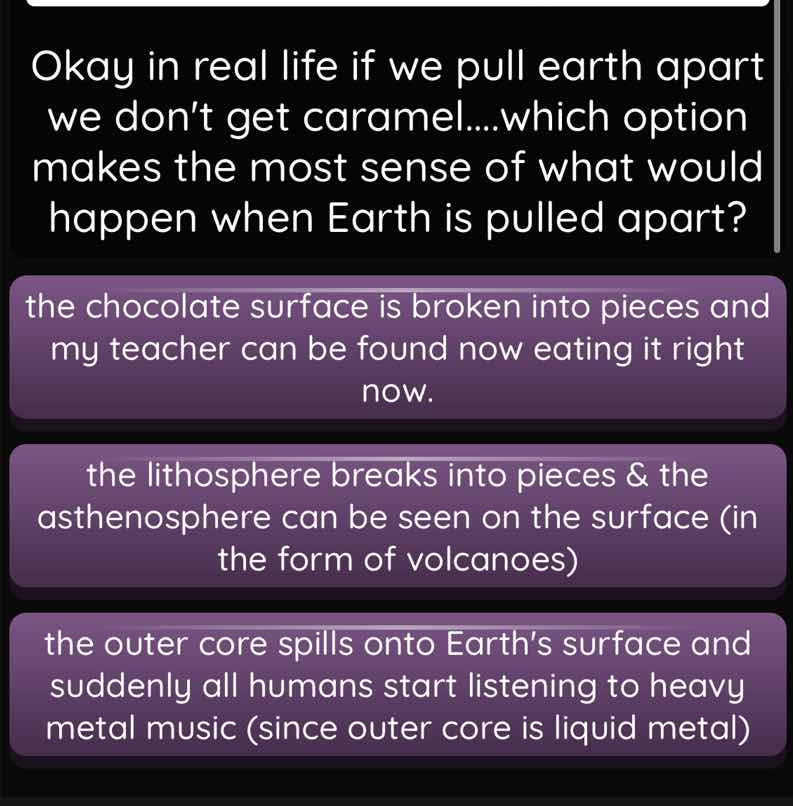 okay in real life if we pull earth apart we dont get caramel.....which …