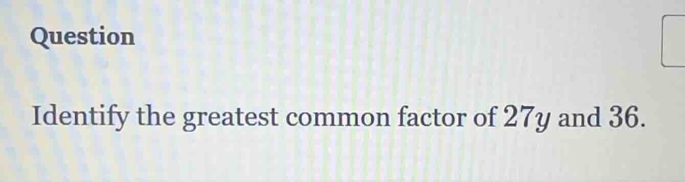 question identify the greatest common factor of $27y$ and $36$.