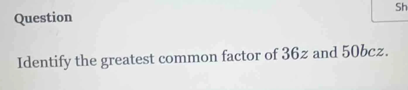 question identify the greatest common factor of $36z$ and $50bcz$.