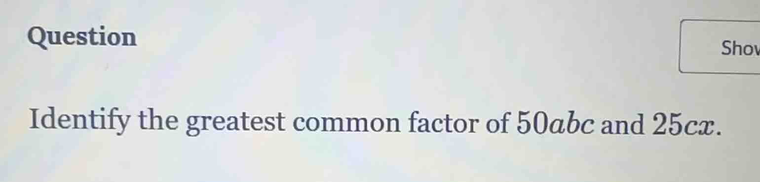 question identify the greatest common factor of $50abc$ and $25cx$.