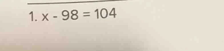 1. $x - 98 = 104$
