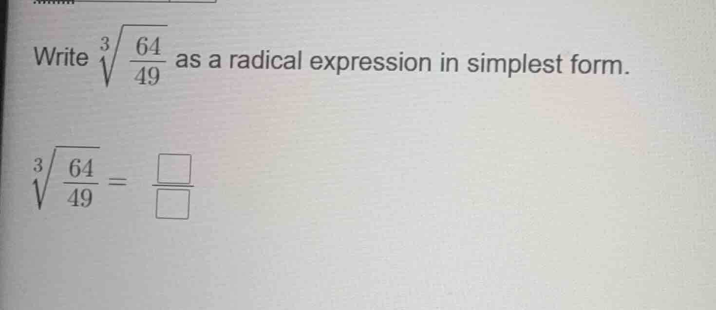 write $sqrt3{\frac{64}{49}}$ as a radical expression in simplest form. …