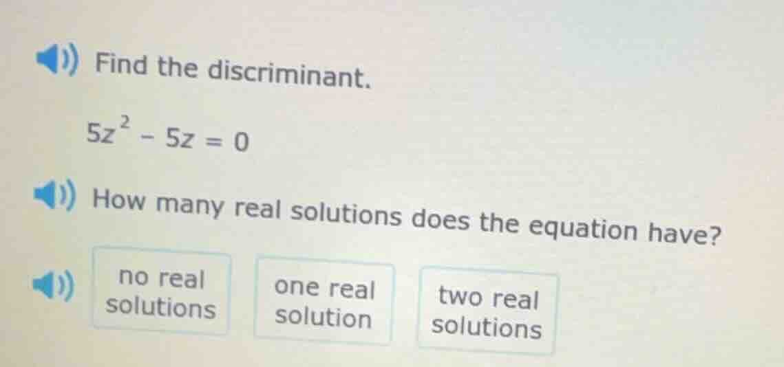 find the discriminant. $5z^{2}-5z = 0$ how many real solutions does the…