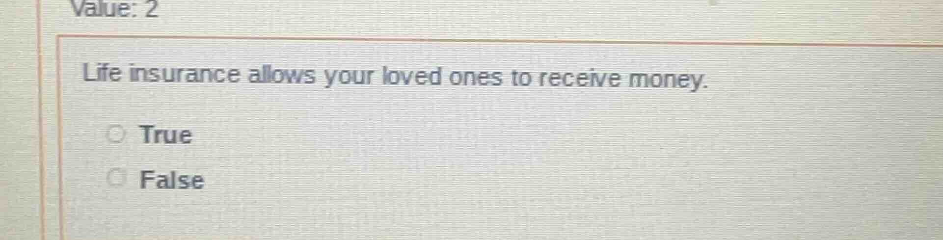 value: 2 life insurance allows your loved ones to receive money. true f…