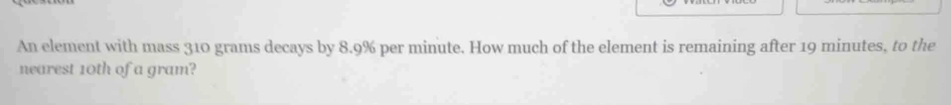 an element with mass 310 grams decays by 8.9% per minute. how much of t…