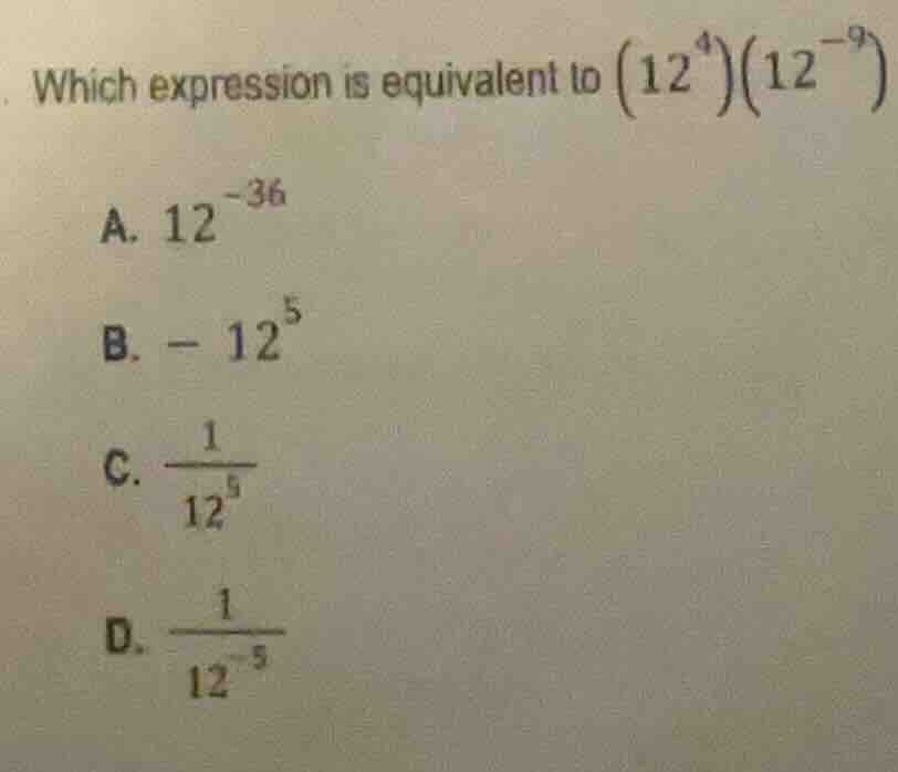 which expression is equivalent to $(12^{4})(12^{-9})$a. $12^{-36}$b. $-…