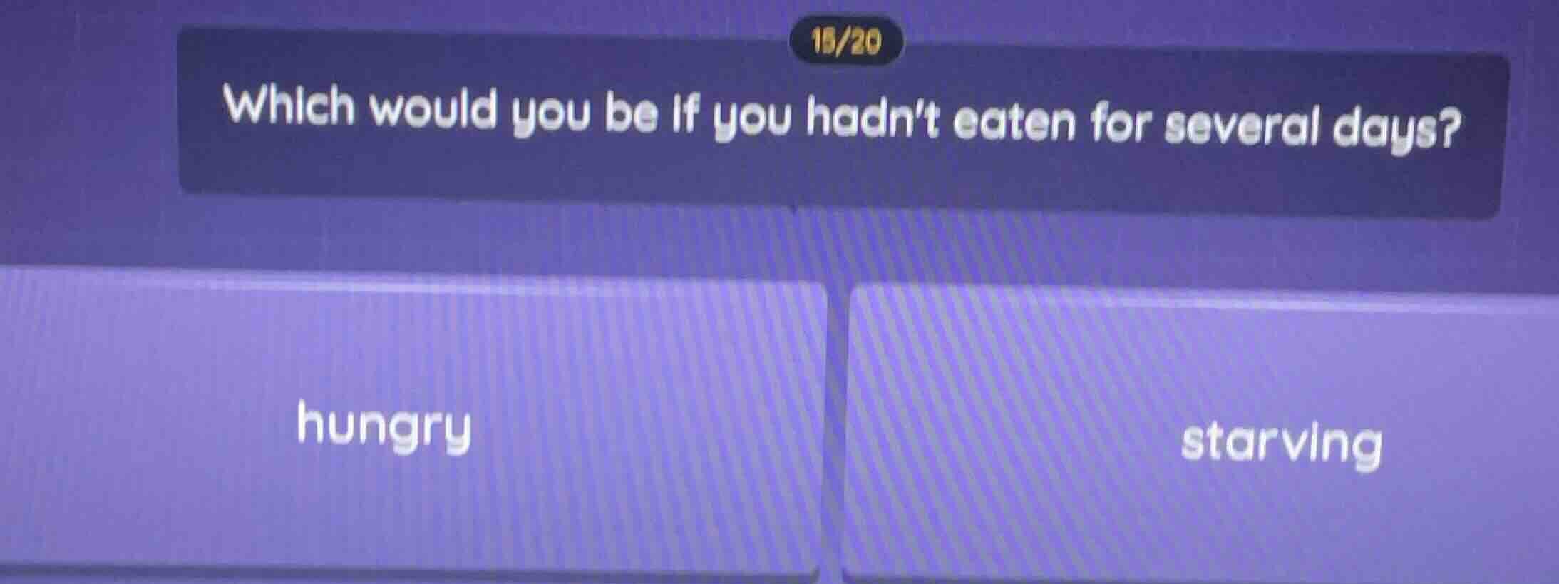 15/20 which would you be if you hadnt eaten for several days? hungry st…