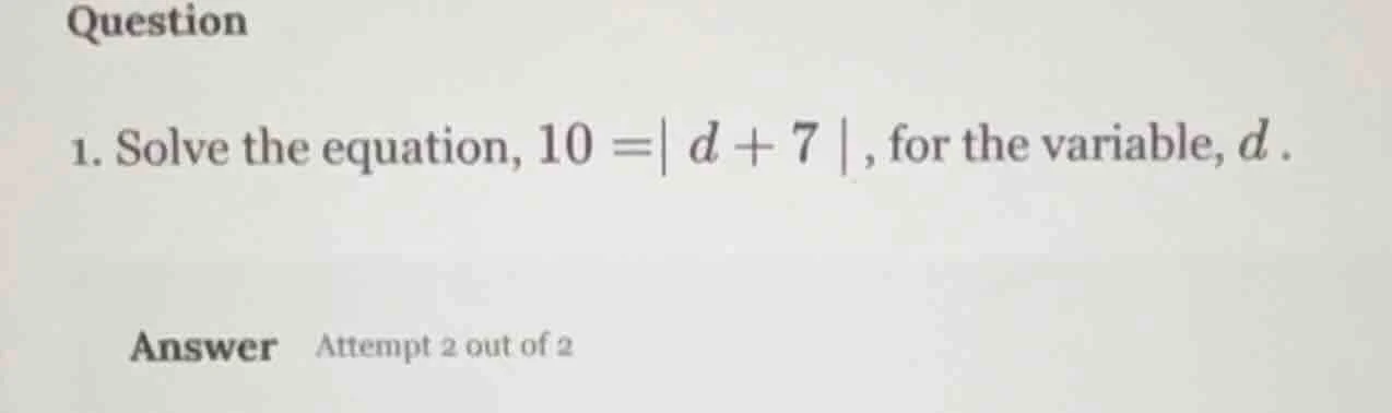 question 1. solve the equation, $10 = | d + 7 |$, for the variable, $d$…