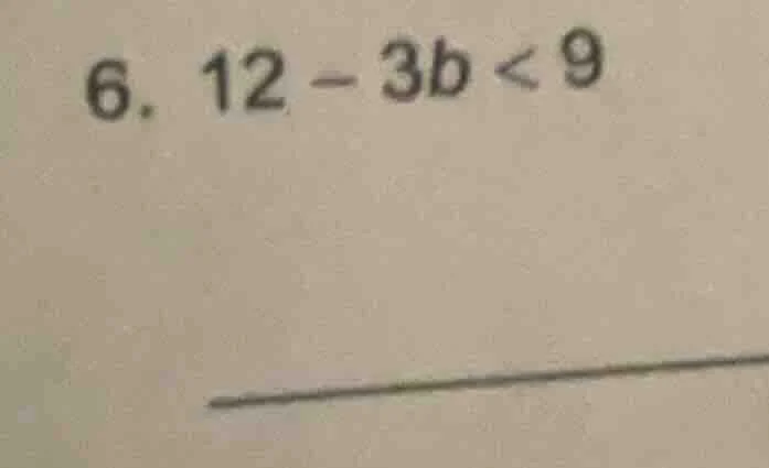 6. $12 - 3b < 9$