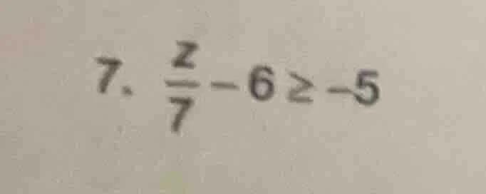 7. $\frac{z}{7}-6geq-5$