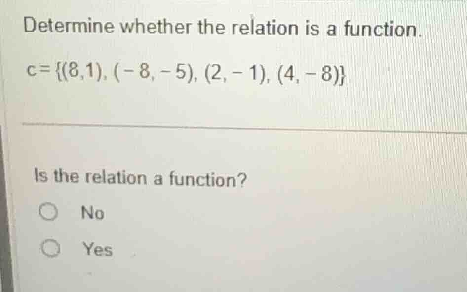 determine whether the relation is a function. $c=\\{(8,1), (-8,-5), (2,…