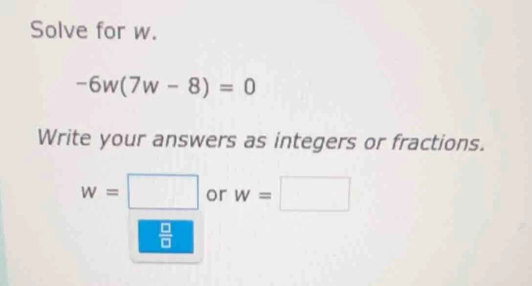 solve for w. $-6w(7w - 8) = 0$ write your answers as integers or fracti…