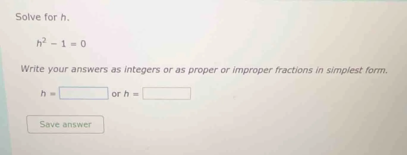 solve for h. $h^2 - 1 = 0$ write your answers as integers or as proper …