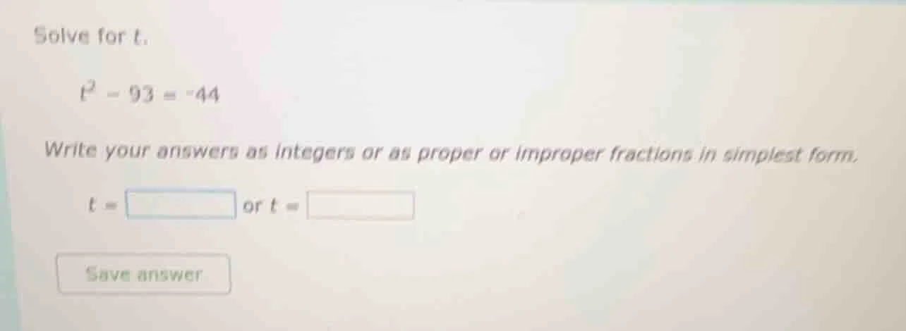 solve for t.$t^2 - 93 = -44$write your answers as integers or as proper…