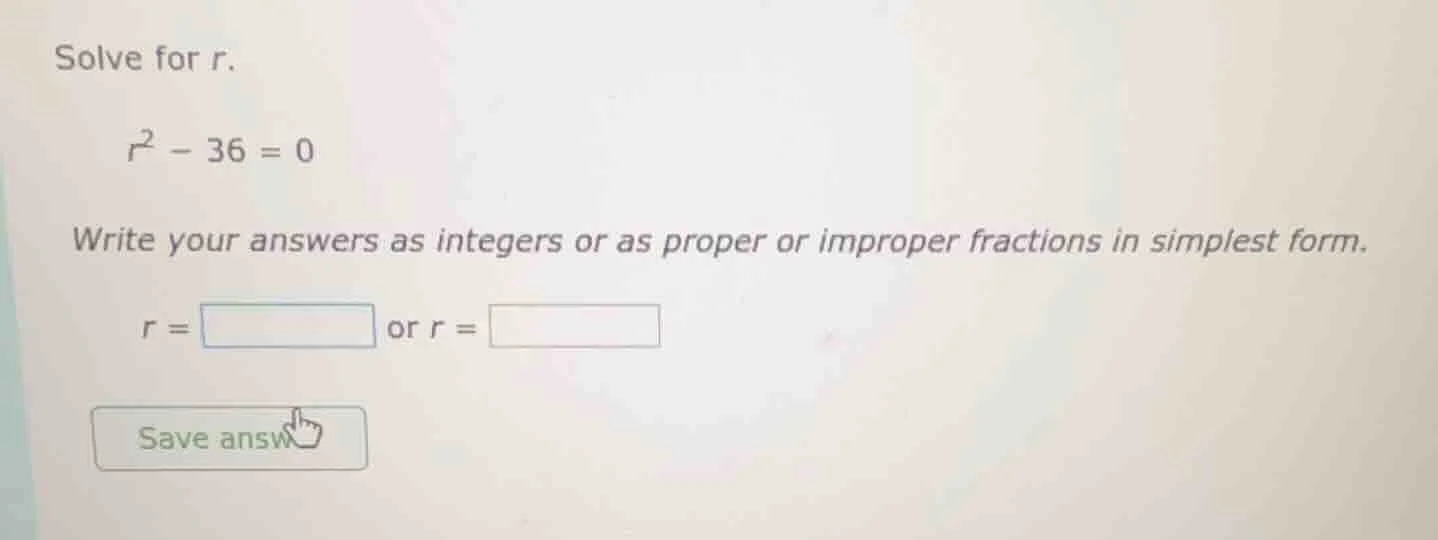 solve for r. $r^2 - 36 = 0$ write your answers as integers or as proper…