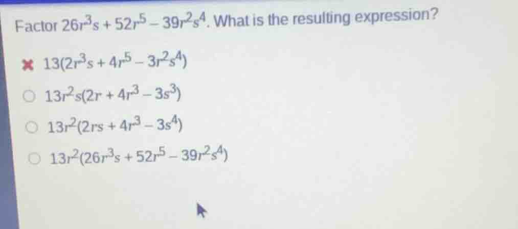 factor $26r^{3}s + 52r^{5} - 39r^{2}s^{4}$. what is the resulting expre…