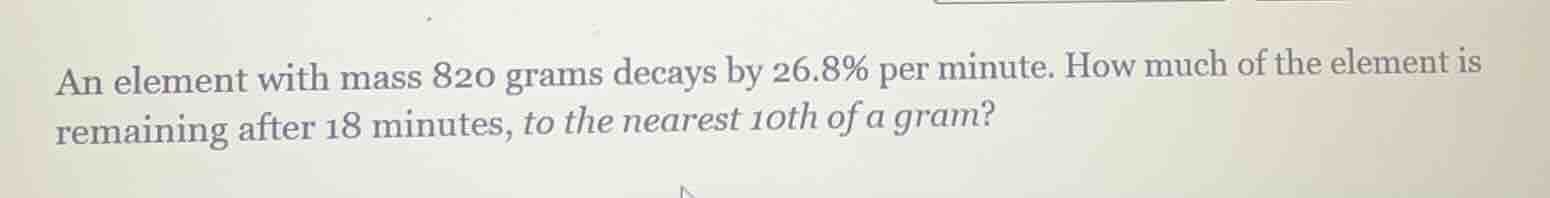an element with mass 820 grams decays by 26.8% per minute. how much of …