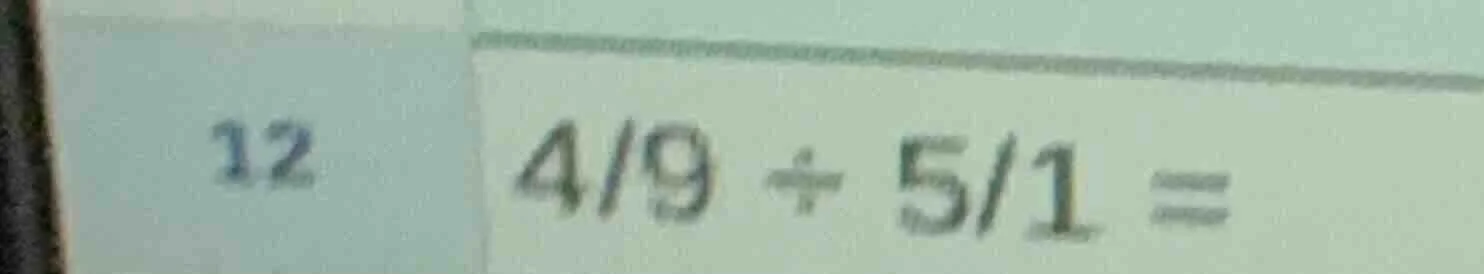 12 $\frac{4}{9} div \frac{5}{1} =$
